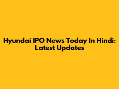 Hyundai IPO News Today In Hindi: Latest Updates